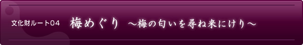 文化財ルート04　梅めぐり～梅の匂いを尋ね来にけり～